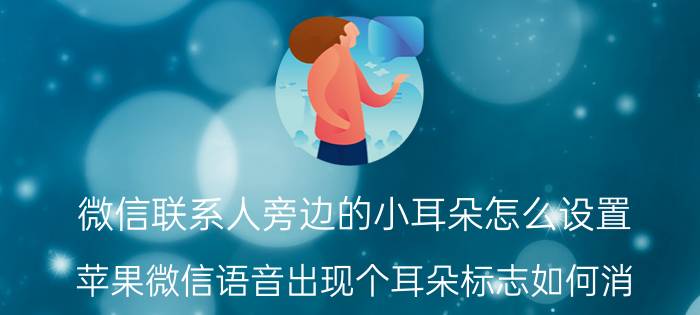 微信联系人旁边的小耳朵怎么设置 苹果微信语音出现个耳朵标志如何消？